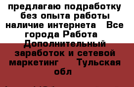 предлагаю подработку без опыта работы,наличие интернета - Все города Работа » Дополнительный заработок и сетевой маркетинг   . Тульская обл.